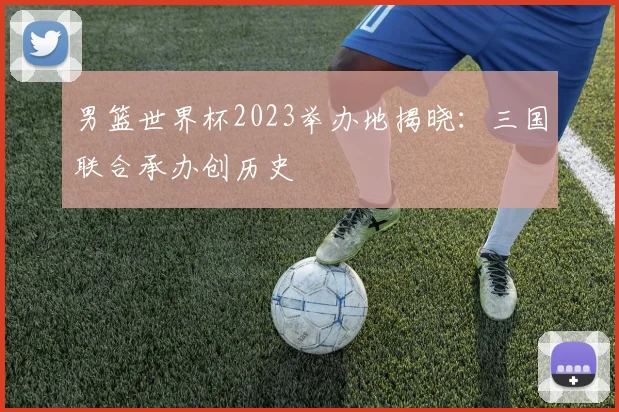 男篮世界杯2023举办地揭晓:三国联合承办创历史