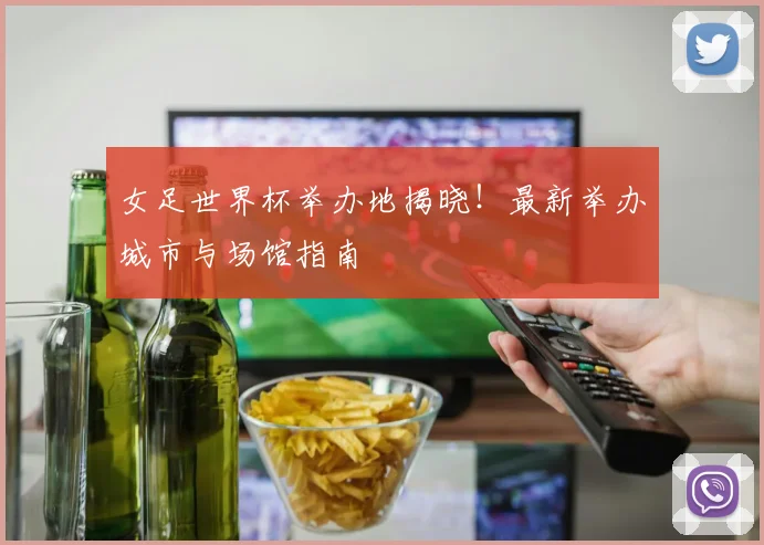 女足世界杯举办地揭晓!最新举办城市与场馆指南