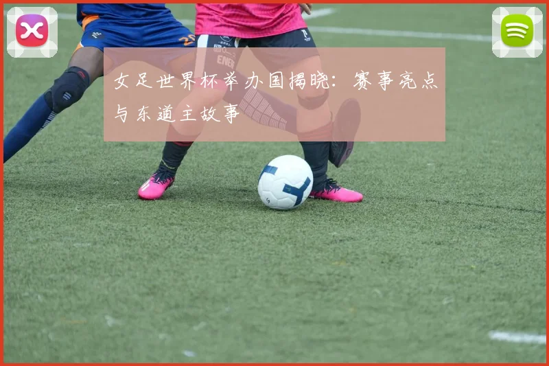女足世界杯举办国揭晓：赛事亮点与东道主故事