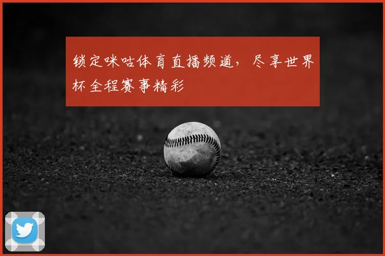 锁定咪咕体育直播频道,尽享世界杯全程赛事精彩
