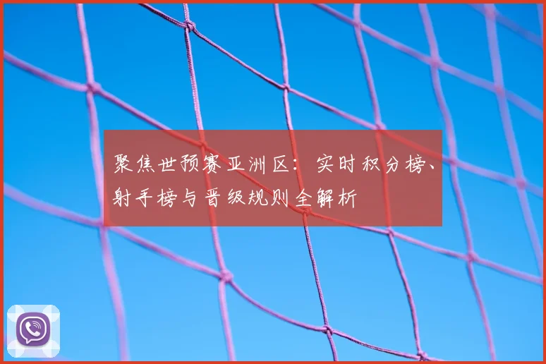 聚焦世预赛亚洲区:实时积分榜、射手榜与晋级规则全解析
