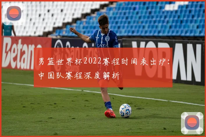 男篮世界杯2022赛程时间表出炉:中国队赛程深度解析