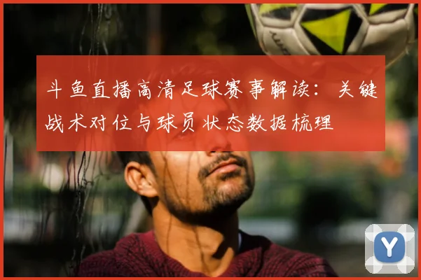 斗鱼直播高清足球赛事解读:关键战术对位与球员状态数据梳理