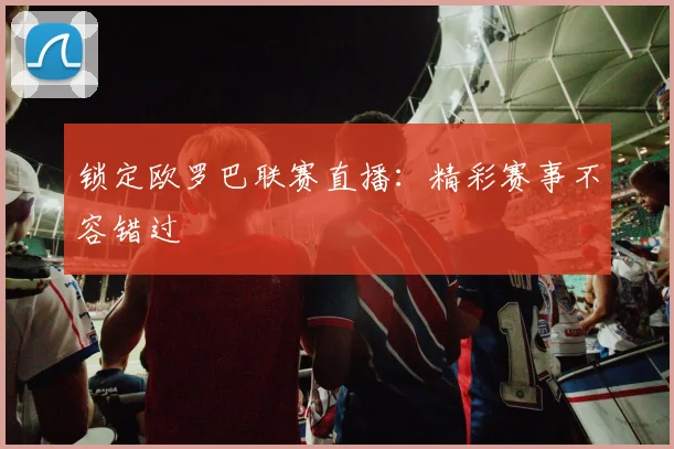 锁定欧罗巴联赛直播：精彩赛事不容错过