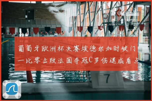 葡萄牙欧洲杯决赛埃德尔加时破门一比零击败法国夺冠C罗伤退成看点