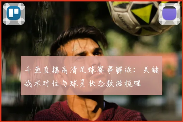 斗鱼直播高清足球赛事解读:关键战术对位与球员状态数据梳理