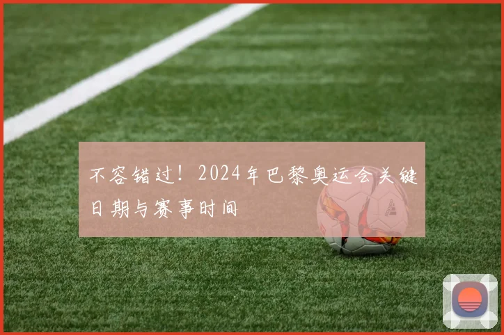 不容错过!2024年巴黎奥运会关键日期与赛事时间