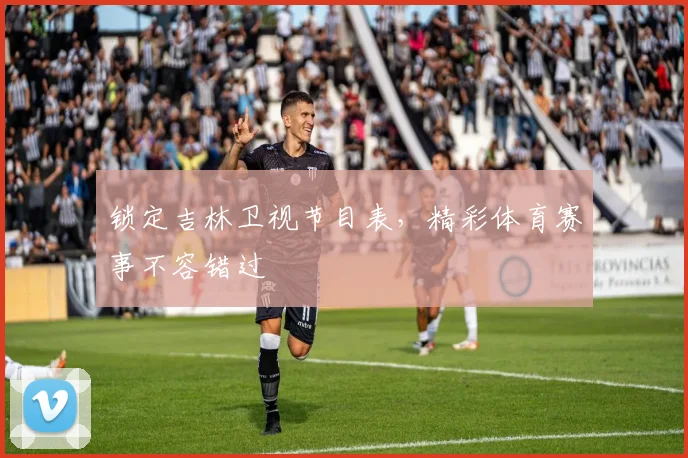 锁定吉林卫视节目表,精彩体育赛事不容错过