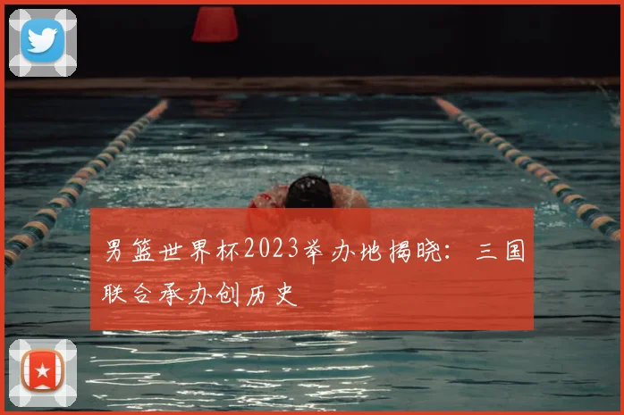 男篮世界杯2023举办地揭晓:三国联合承办创历史