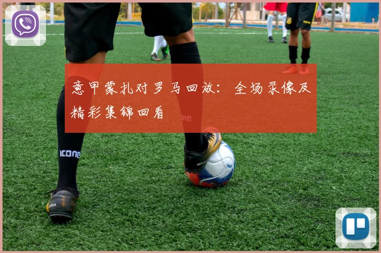 意甲蒙扎对罗马回放:全场录像及精彩集锦回看