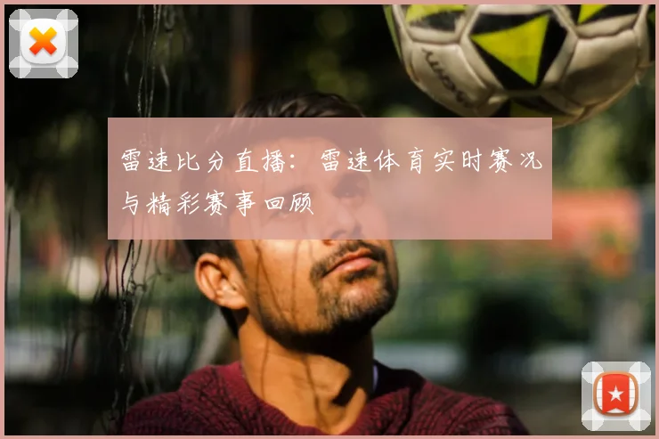 雷速比分直播：雷速体育实时赛况与精彩赛事回顾