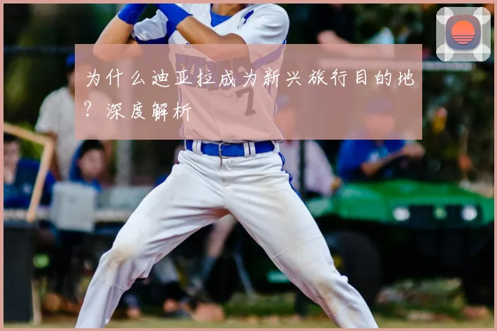为什么迪亚拉成为新兴旅行目的地？深度解析