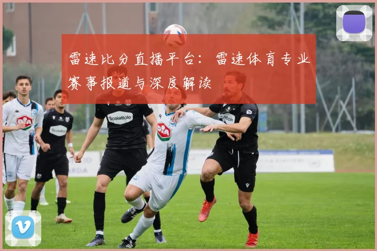 雷速比分直播平台：雷速体育专业赛事报道与深度解读