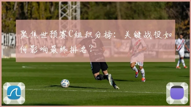 聚焦世预赛C组积分榜:关键战役如何影响最终排名?