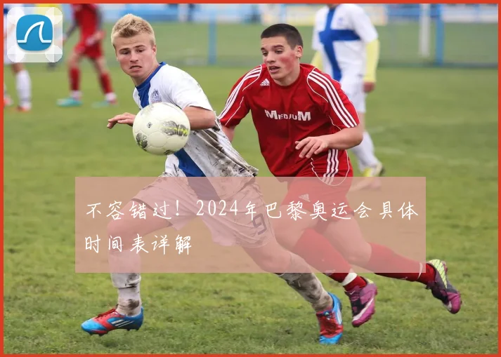 不容错过!2024年巴黎奥运会具体时间表详解
