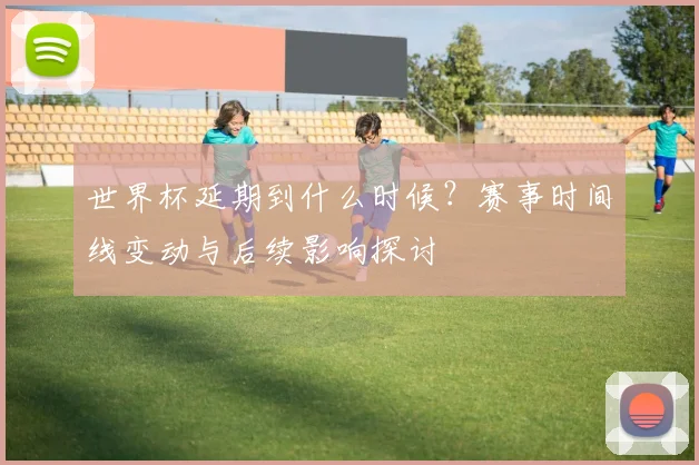 世界杯延期到什么时候？赛事时间线变动与后续影响探讨