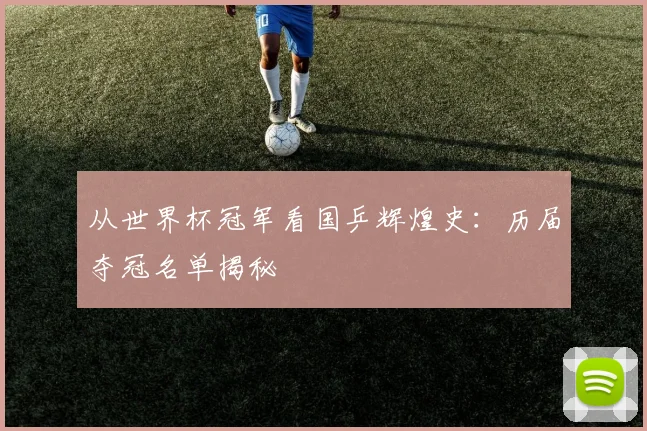 从世界杯冠军看国乒辉煌史：历届夺冠名单揭秘