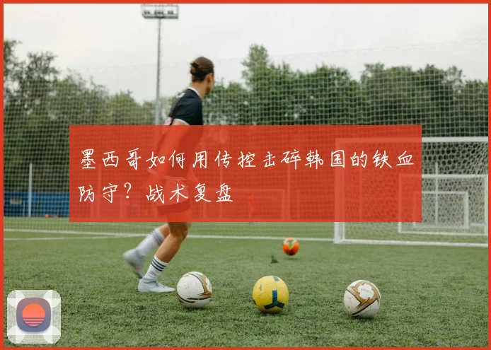 墨西哥如何用传控击碎韩国的铁血防守？战术复盘