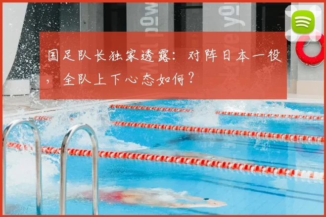 国足队长独家透露：对阵日本一役，全队上下心态如何？