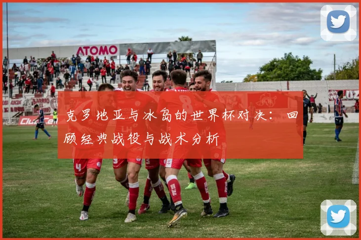 克罗地亚与冰岛的世界杯对决：回顾经典战役与战术分析