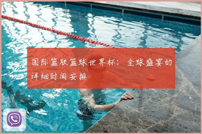 国际篮联篮球世界杯：全球盛宴的详细时间安排