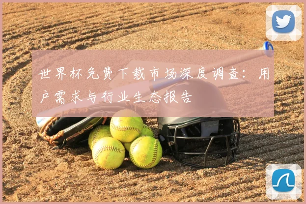 世界杯免费下载市场深度调查:用户需求与行业生态报告