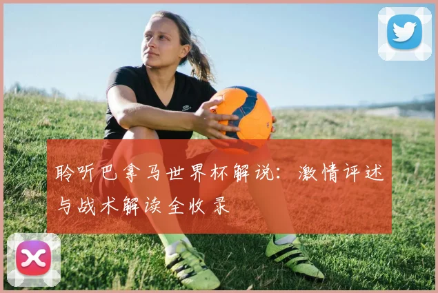 聆听巴拿马世界杯解说:激情评述与战术解读全收录