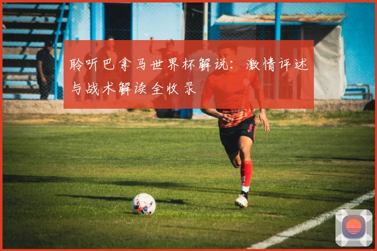 聆听巴拿马世界杯解说:激情评述与战术解读全收录