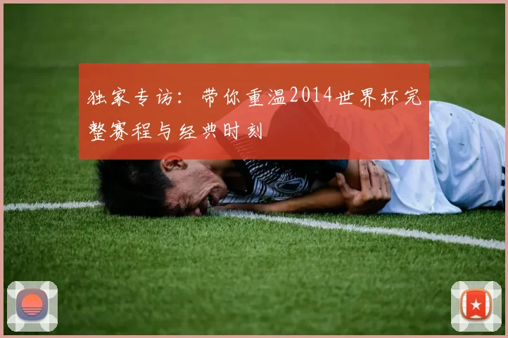 独家专访：带你重温2014世界杯完整赛程与经典时刻