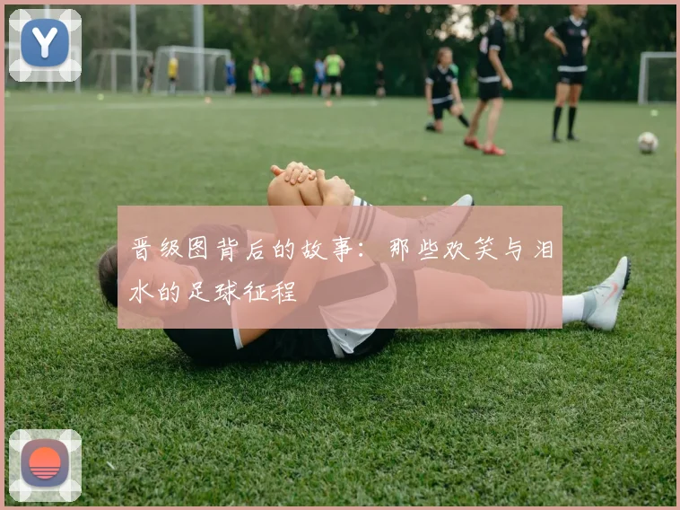 晋级图背后的故事：那些欢笑与泪水的足球征程