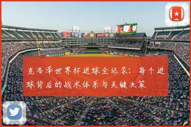 克洛泽世界杯进球全记录：每个进球背后的战术体系与关键决策