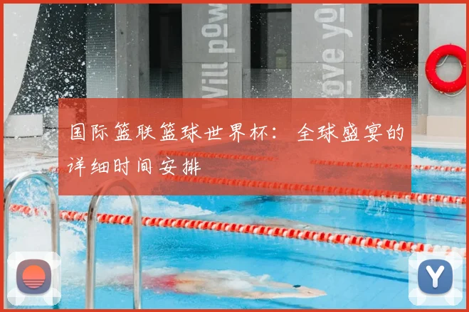 国际篮联篮球世界杯:全球盛宴的详细时间安排