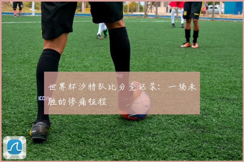 世界杯沙特队比分全记录:一场未胜的惨痛征程
