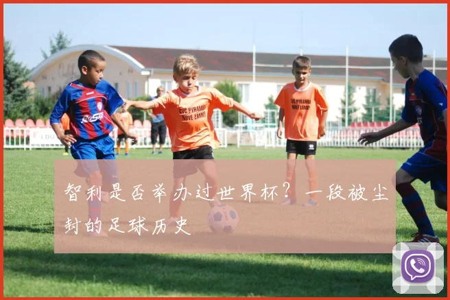 智利是否举办过世界杯?一段被尘封的足球历史