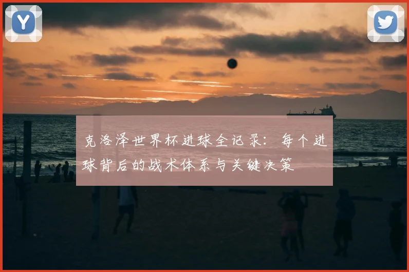 克洛泽世界杯进球全记录:每个进球背后的战术体系与关键决策