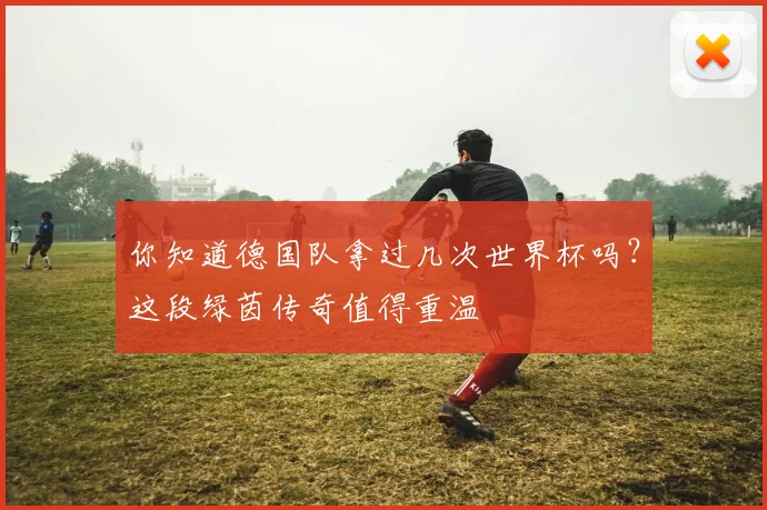 你知道德国队拿过几次世界杯吗？这段绿茵传奇值得重温