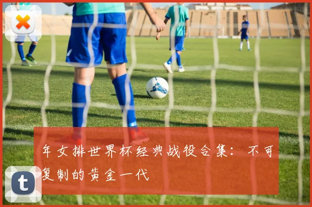 年女排世界杯经典战役合集：不可复制的黄金一代
