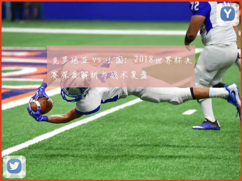 克罗地亚 vs 法国：2018世界杯决赛深度解析与战术复盘