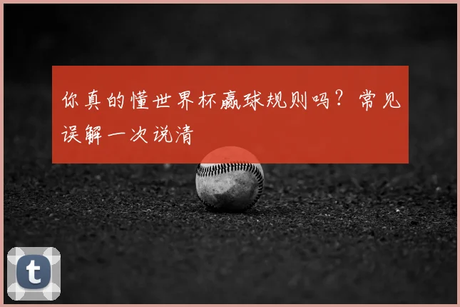 你真的懂世界杯赢球规则吗？常见误解一次说清