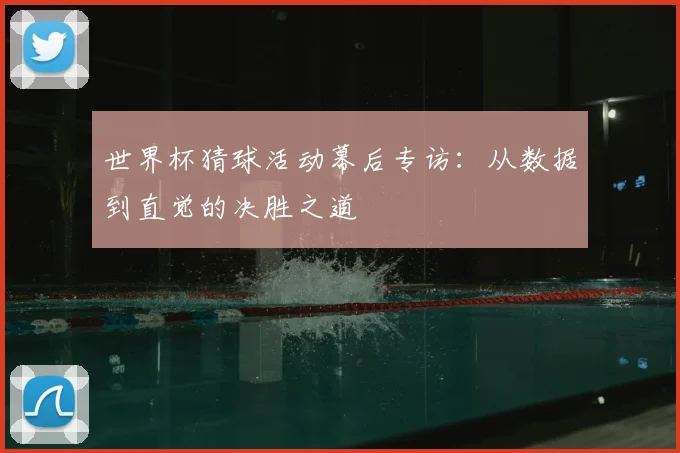 世界杯猜球活动幕后专访:从数据到直觉的决胜之道