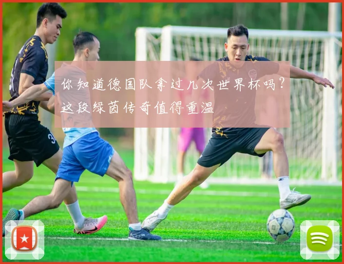 你知道德国队拿过几次世界杯吗?这段绿茵传奇值得重温