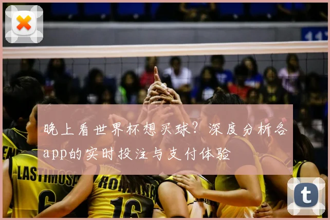 晚上看世界杯想买球?深度分析各app的实时投注与支付体验