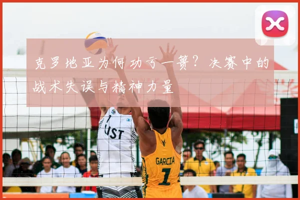 克罗地亚为何功亏一篑?决赛中的战术失误与精神力量
