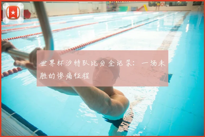 世界杯沙特队比分全记录：一场未胜的惨痛征程
