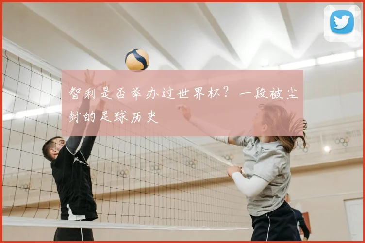 智利是否举办过世界杯?一段被尘封的足球历史