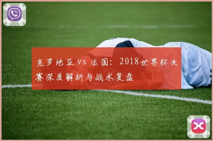 克罗地亚 vs 法国:2018世界杯决赛深度解析与战术复盘