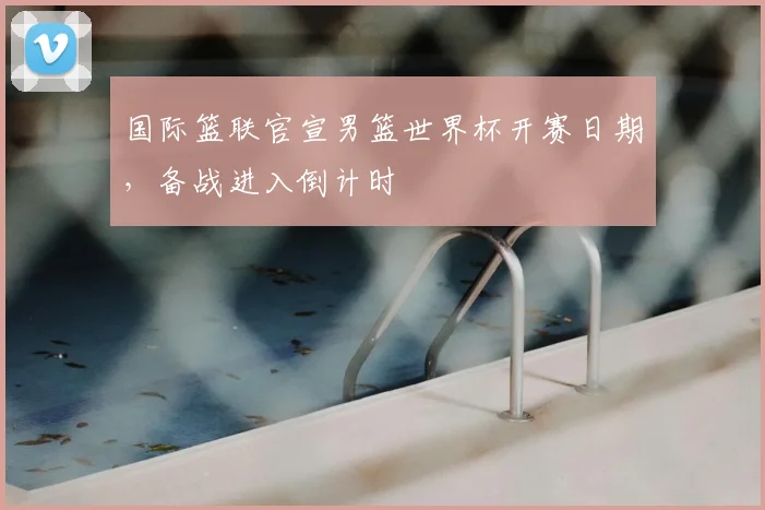 国际篮联官宣男篮世界杯开赛日期,备战进入倒计时