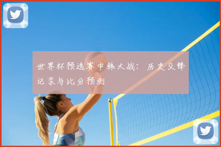 世界杯预选赛中韩大战：历史交锋记录与比分预测
