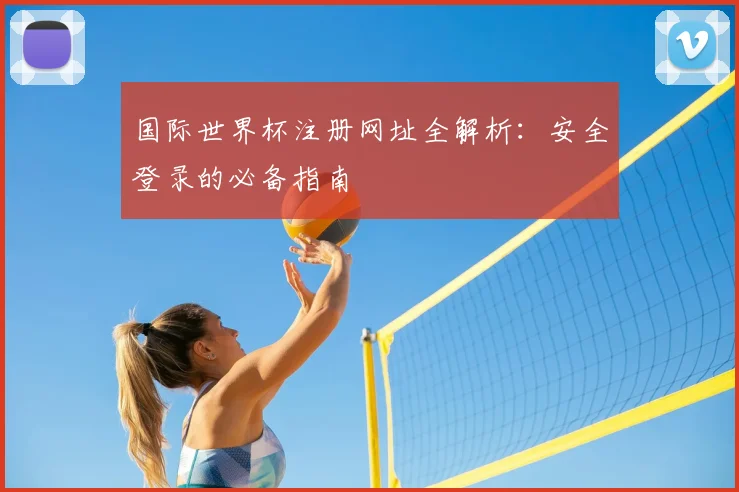 国际世界杯注册网址全解析：安全登录的必备指南